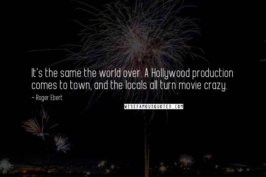 Roger Ebert Quotes: It's the same the world over. A Hollywood production comes to town, and the locals all turn movie crazy.