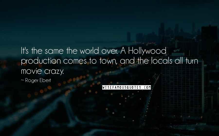 Roger Ebert Quotes: It's the same the world over. A Hollywood production comes to town, and the locals all turn movie crazy.