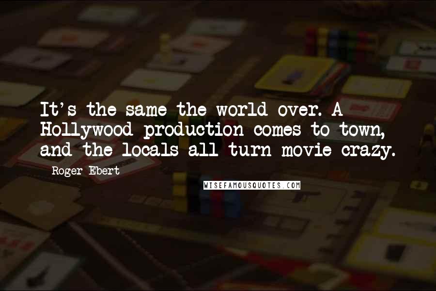 Roger Ebert Quotes: It's the same the world over. A Hollywood production comes to town, and the locals all turn movie crazy.