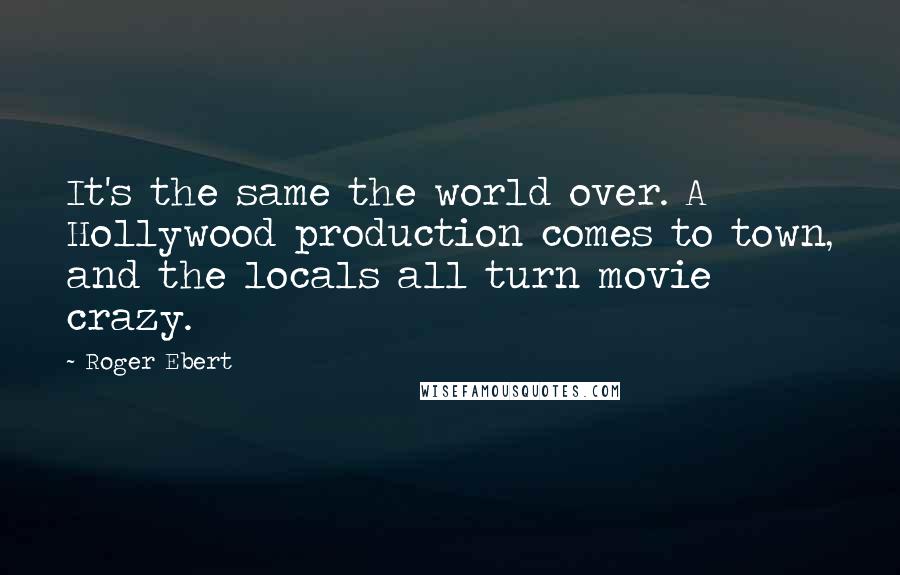 Roger Ebert Quotes: It's the same the world over. A Hollywood production comes to town, and the locals all turn movie crazy.