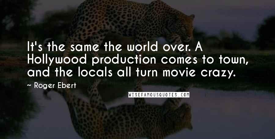 Roger Ebert Quotes: It's the same the world over. A Hollywood production comes to town, and the locals all turn movie crazy.