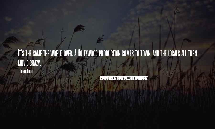 Roger Ebert Quotes: It's the same the world over. A Hollywood production comes to town, and the locals all turn movie crazy.