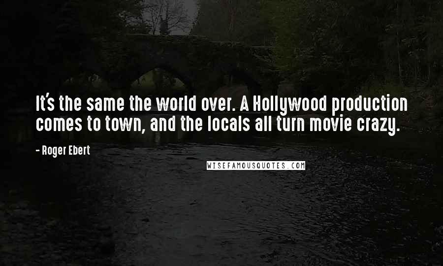 Roger Ebert Quotes: It's the same the world over. A Hollywood production comes to town, and the locals all turn movie crazy.