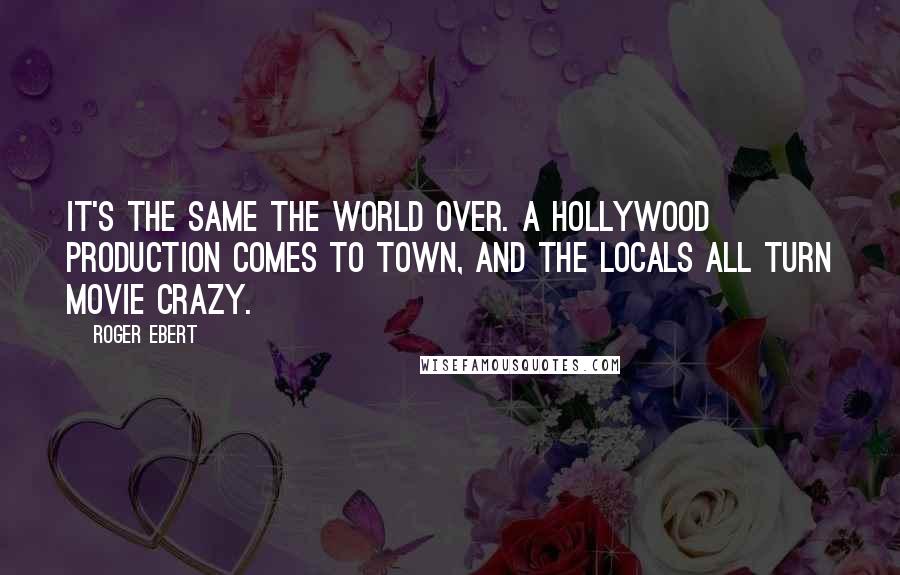 Roger Ebert Quotes: It's the same the world over. A Hollywood production comes to town, and the locals all turn movie crazy.