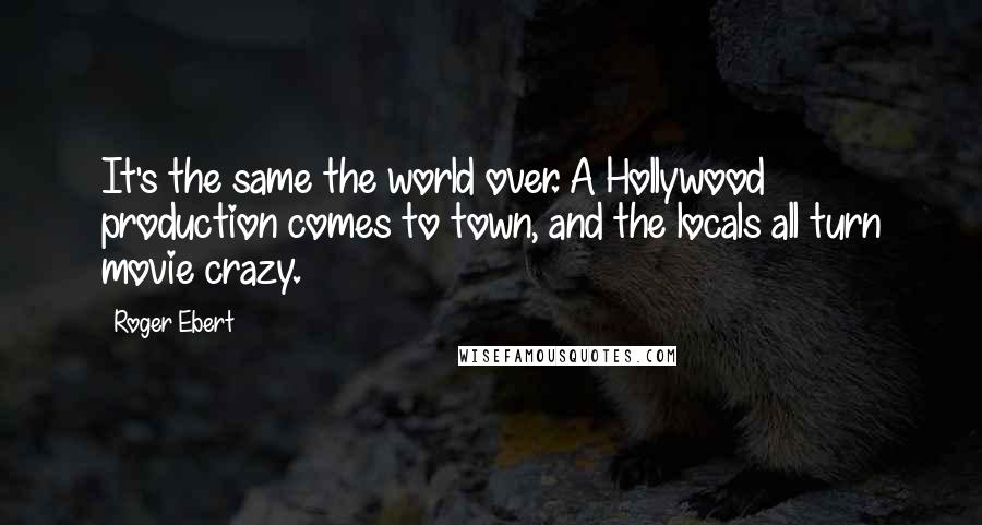 Roger Ebert Quotes: It's the same the world over. A Hollywood production comes to town, and the locals all turn movie crazy.