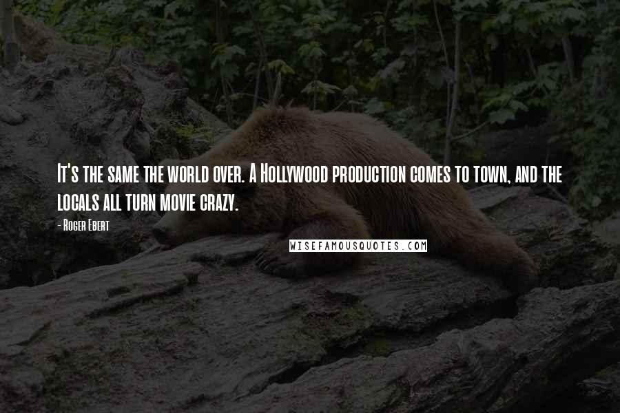 Roger Ebert Quotes: It's the same the world over. A Hollywood production comes to town, and the locals all turn movie crazy.