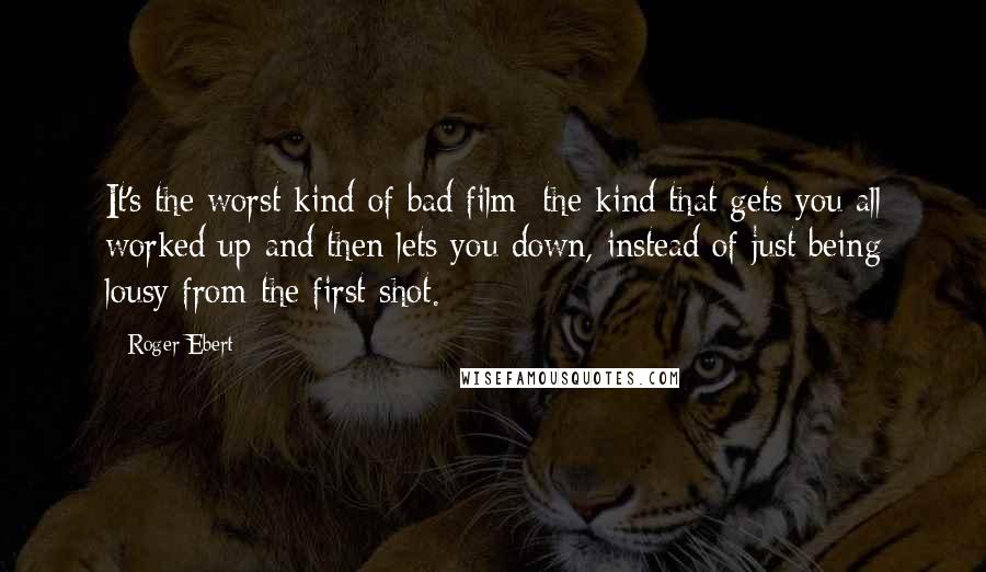 Roger Ebert Quotes: It's the worst kind of bad film: the kind that gets you all worked up and then lets you down, instead of just being lousy from the first shot.