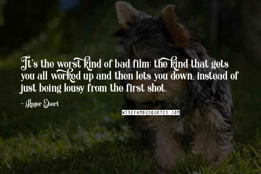 Roger Ebert Quotes: It's the worst kind of bad film: the kind that gets you all worked up and then lets you down, instead of just being lousy from the first shot.