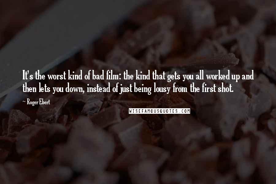 Roger Ebert Quotes: It's the worst kind of bad film: the kind that gets you all worked up and then lets you down, instead of just being lousy from the first shot.