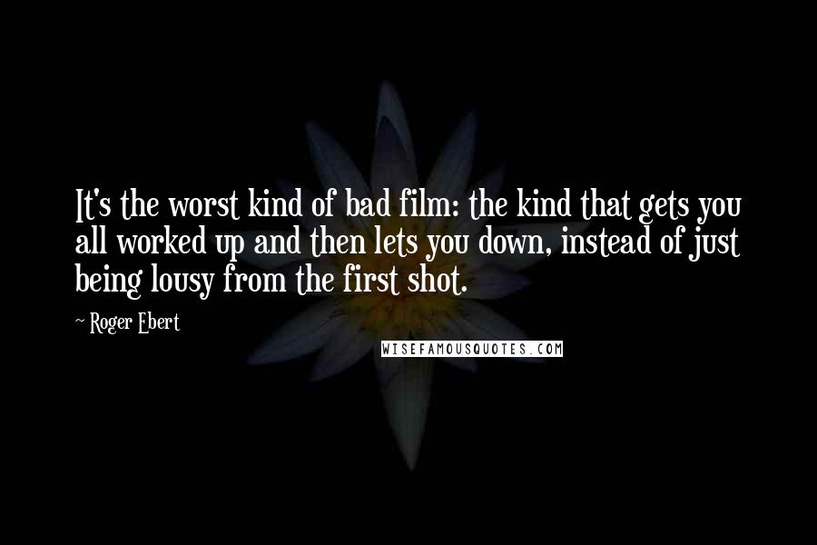 Roger Ebert Quotes: It's the worst kind of bad film: the kind that gets you all worked up and then lets you down, instead of just being lousy from the first shot.