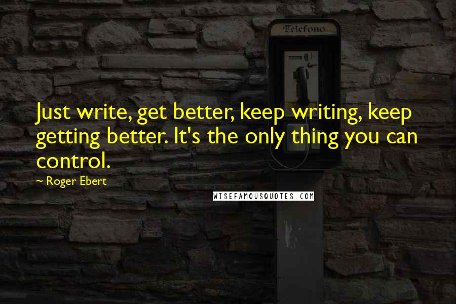 Roger Ebert Quotes: Just write, get better, keep writing, keep getting better. It's the only thing you can control.