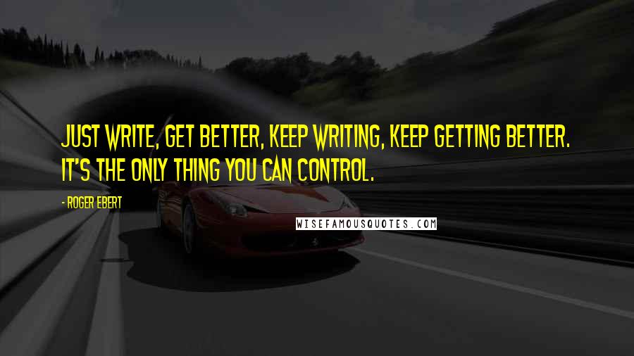 Roger Ebert Quotes: Just write, get better, keep writing, keep getting better. It's the only thing you can control.
