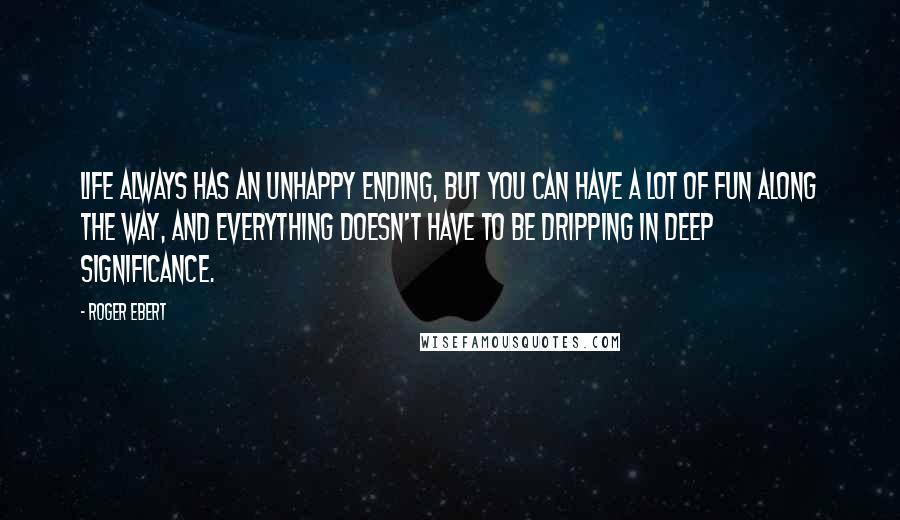 Roger Ebert Quotes: Life always has an unhappy ending, but you can have a lot of fun along the way, and everything doesn't have to be dripping in deep significance.