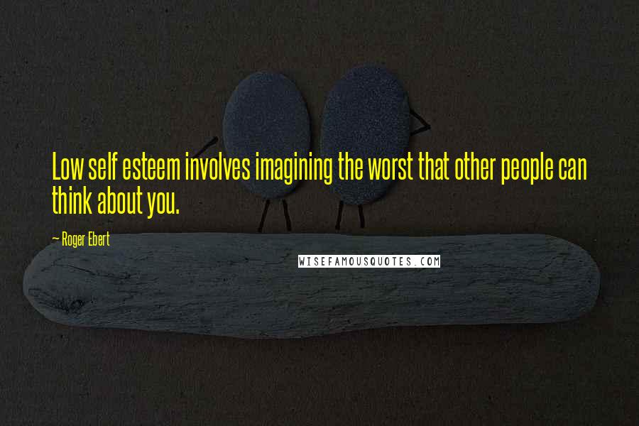 Roger Ebert Quotes: Low self esteem involves imagining the worst that other people can think about you.