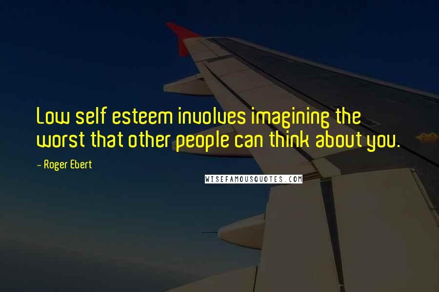 Roger Ebert Quotes: Low self esteem involves imagining the worst that other people can think about you.