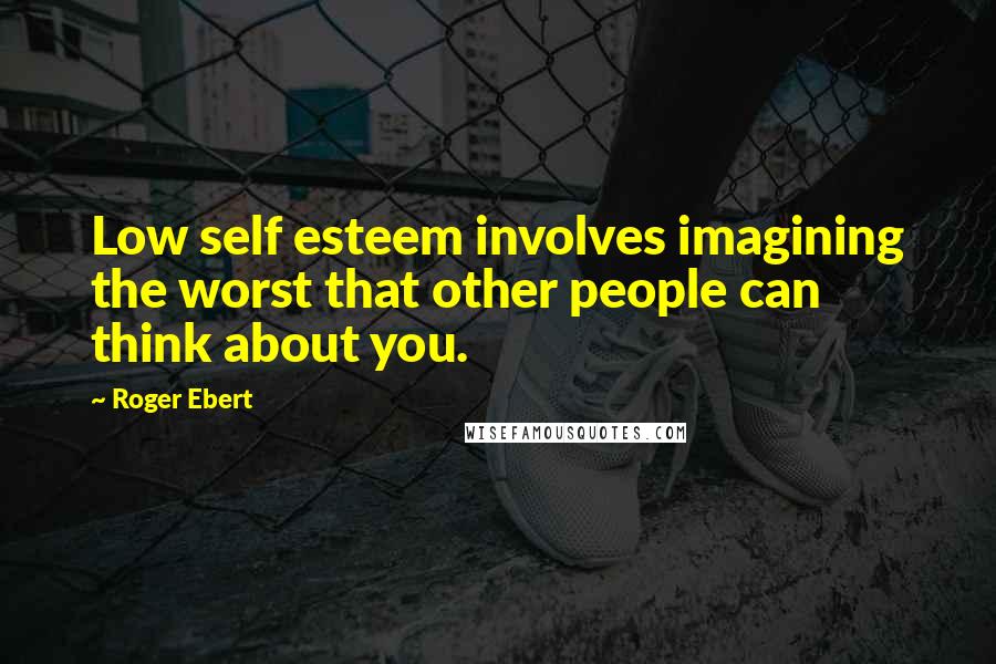 Roger Ebert Quotes: Low self esteem involves imagining the worst that other people can think about you.