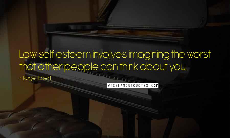 Roger Ebert Quotes: Low self esteem involves imagining the worst that other people can think about you.