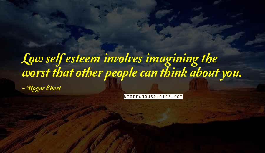 Roger Ebert Quotes: Low self esteem involves imagining the worst that other people can think about you.