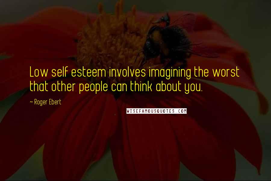 Roger Ebert Quotes: Low self esteem involves imagining the worst that other people can think about you.