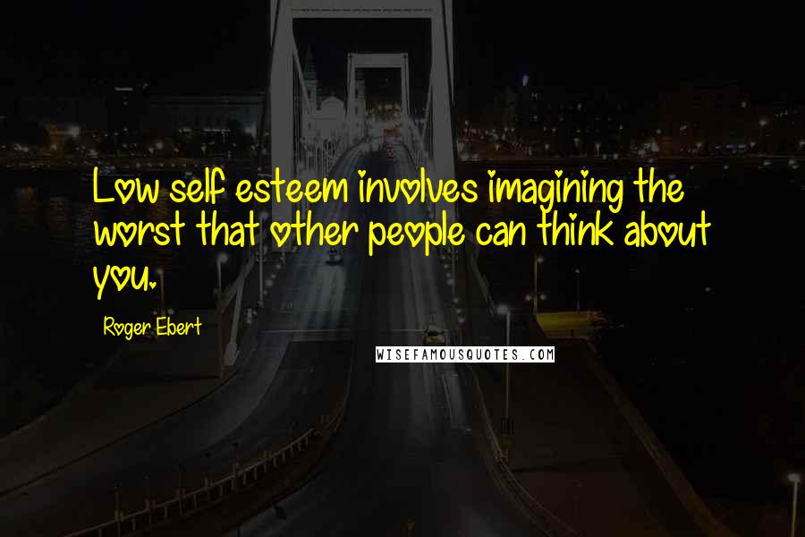 Roger Ebert Quotes: Low self esteem involves imagining the worst that other people can think about you.