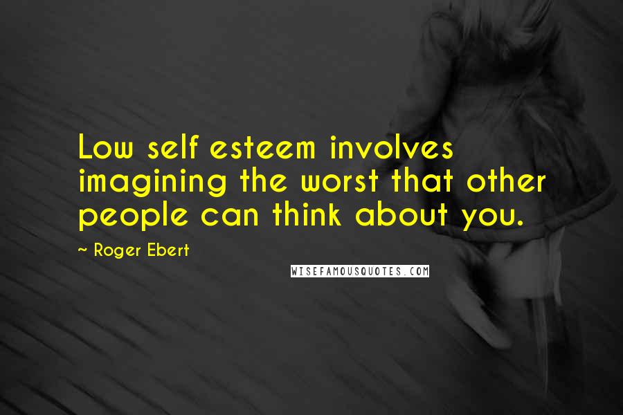 Roger Ebert Quotes: Low self esteem involves imagining the worst that other people can think about you.