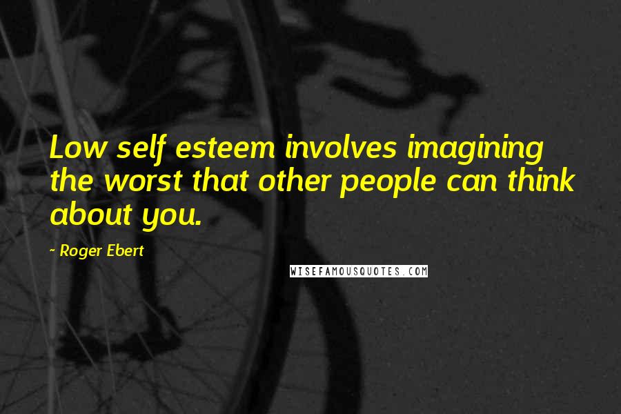 Roger Ebert Quotes: Low self esteem involves imagining the worst that other people can think about you.