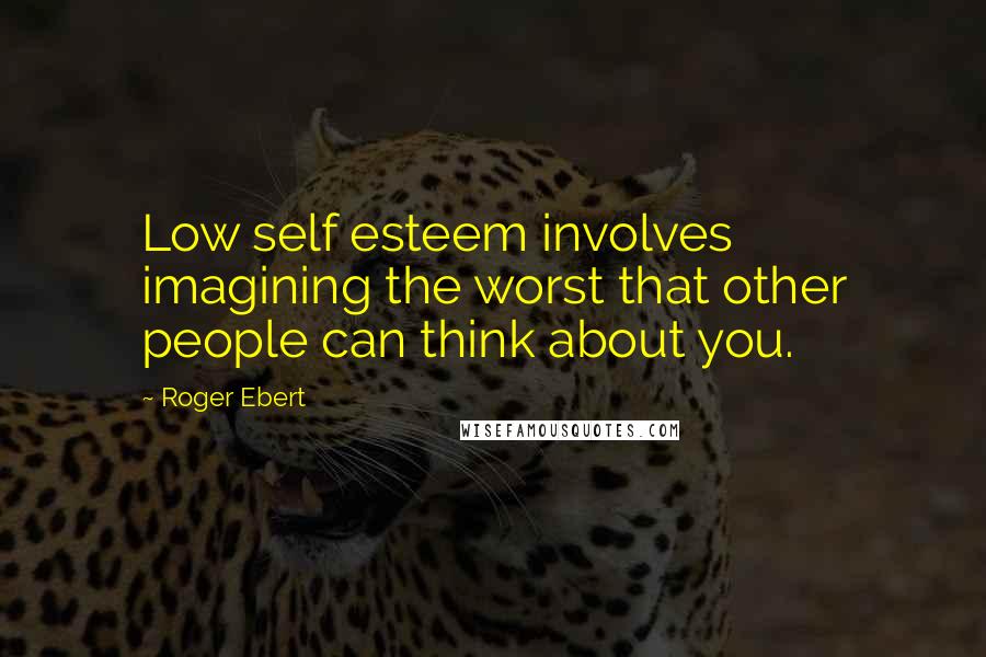 Roger Ebert Quotes: Low self esteem involves imagining the worst that other people can think about you.