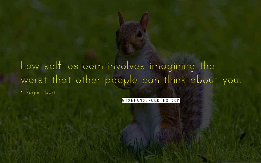 Roger Ebert Quotes: Low self esteem involves imagining the worst that other people can think about you.