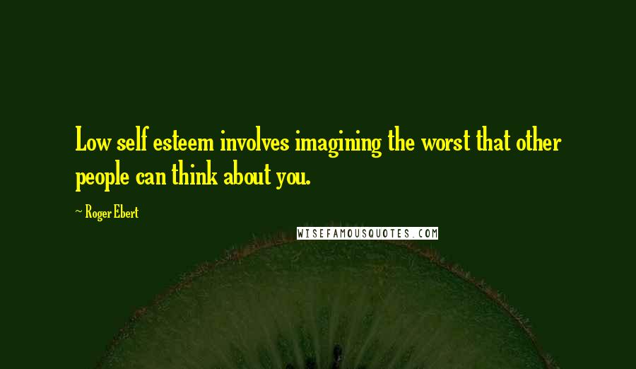 Roger Ebert Quotes: Low self esteem involves imagining the worst that other people can think about you.