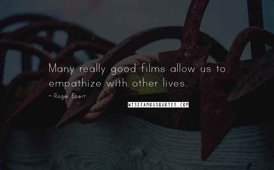 Roger Ebert Quotes: Many really good films allow us to empathize with other lives.