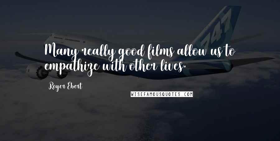 Roger Ebert Quotes: Many really good films allow us to empathize with other lives.