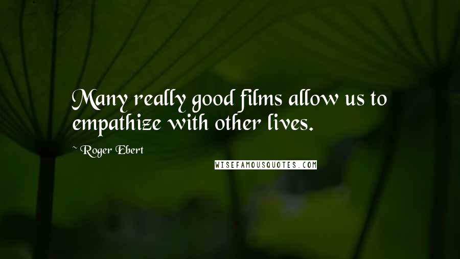 Roger Ebert Quotes: Many really good films allow us to empathize with other lives.