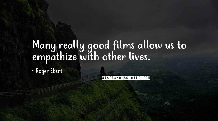 Roger Ebert Quotes: Many really good films allow us to empathize with other lives.