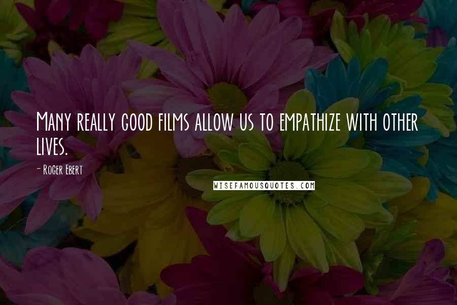 Roger Ebert Quotes: Many really good films allow us to empathize with other lives.