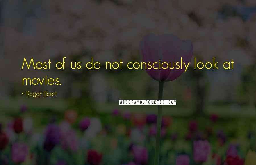 Roger Ebert Quotes: Most of us do not consciously look at movies.