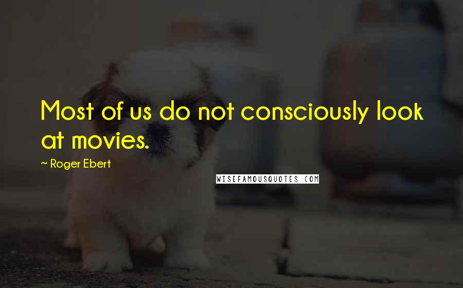 Roger Ebert Quotes: Most of us do not consciously look at movies.