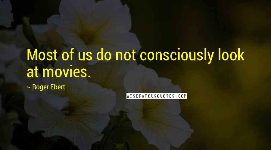 Roger Ebert Quotes: Most of us do not consciously look at movies.