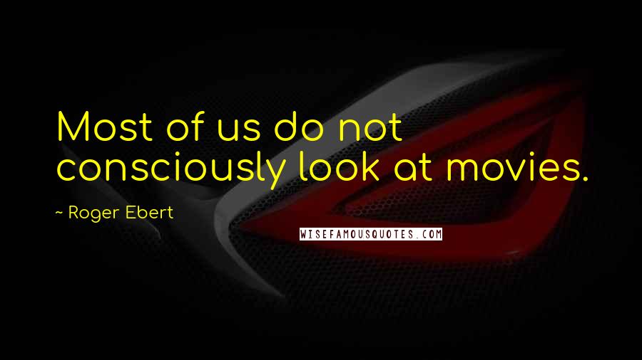 Roger Ebert Quotes: Most of us do not consciously look at movies.