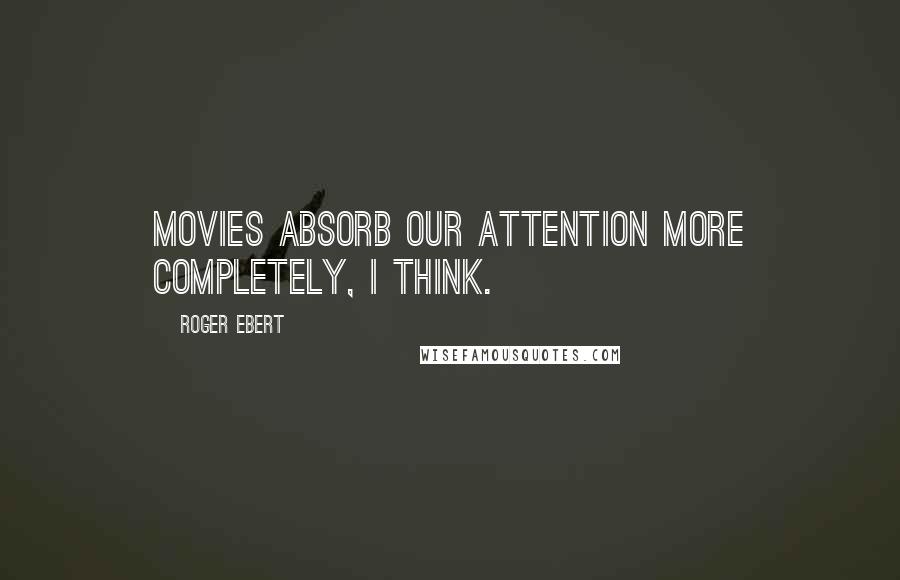 Roger Ebert Quotes: Movies absorb our attention more completely, I think.