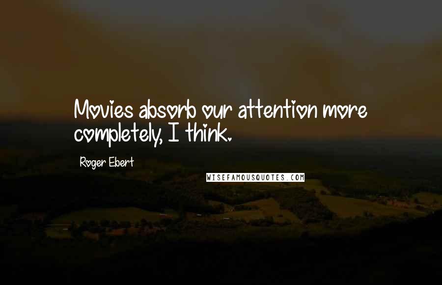 Roger Ebert Quotes: Movies absorb our attention more completely, I think.