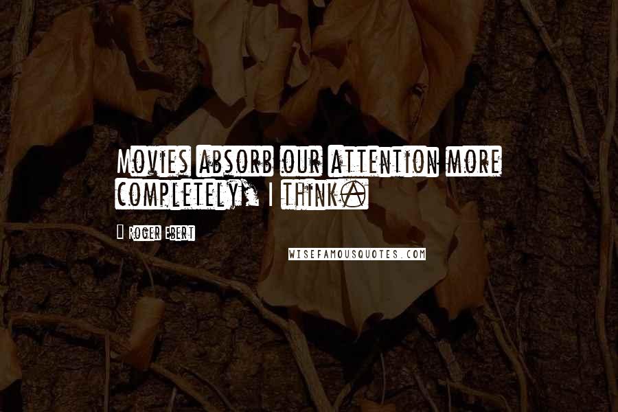 Roger Ebert Quotes: Movies absorb our attention more completely, I think.