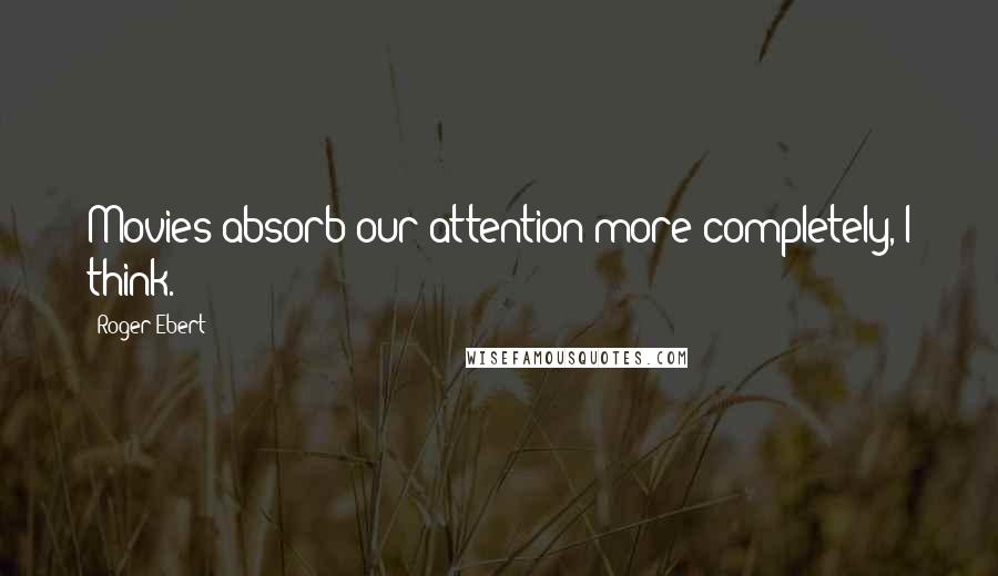 Roger Ebert Quotes: Movies absorb our attention more completely, I think.