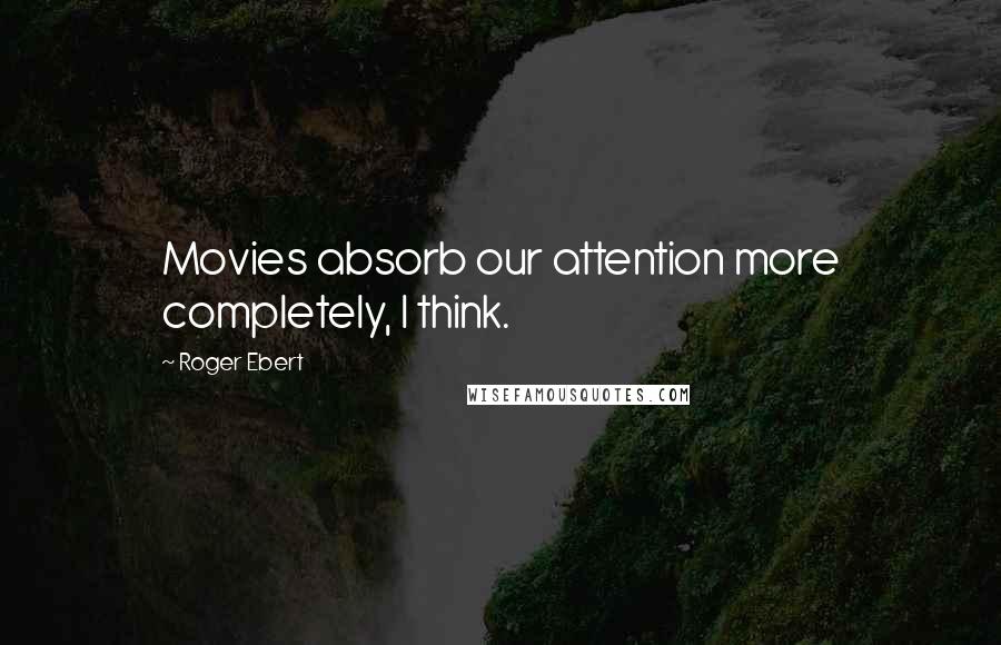 Roger Ebert Quotes: Movies absorb our attention more completely, I think.