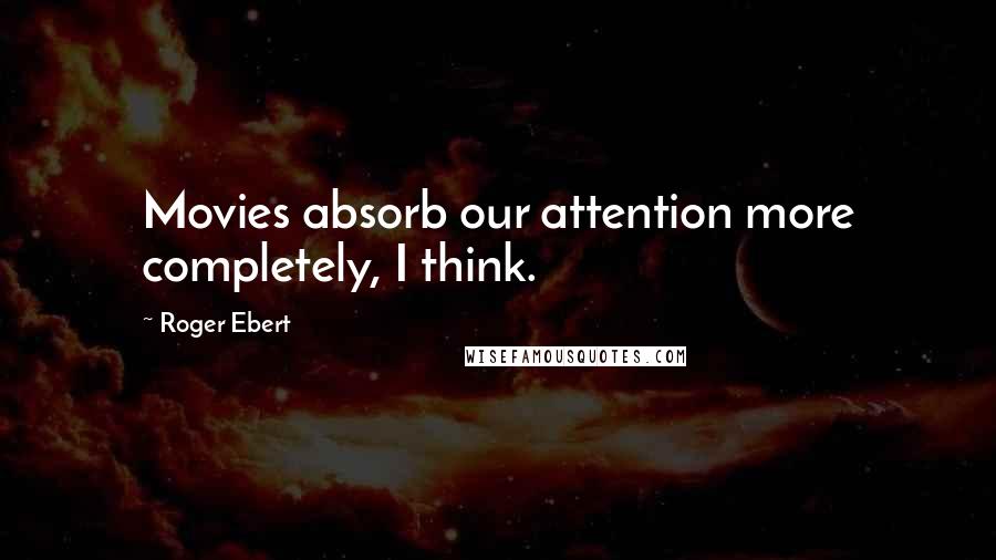 Roger Ebert Quotes: Movies absorb our attention more completely, I think.