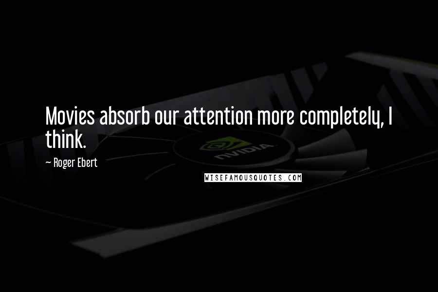 Roger Ebert Quotes: Movies absorb our attention more completely, I think.