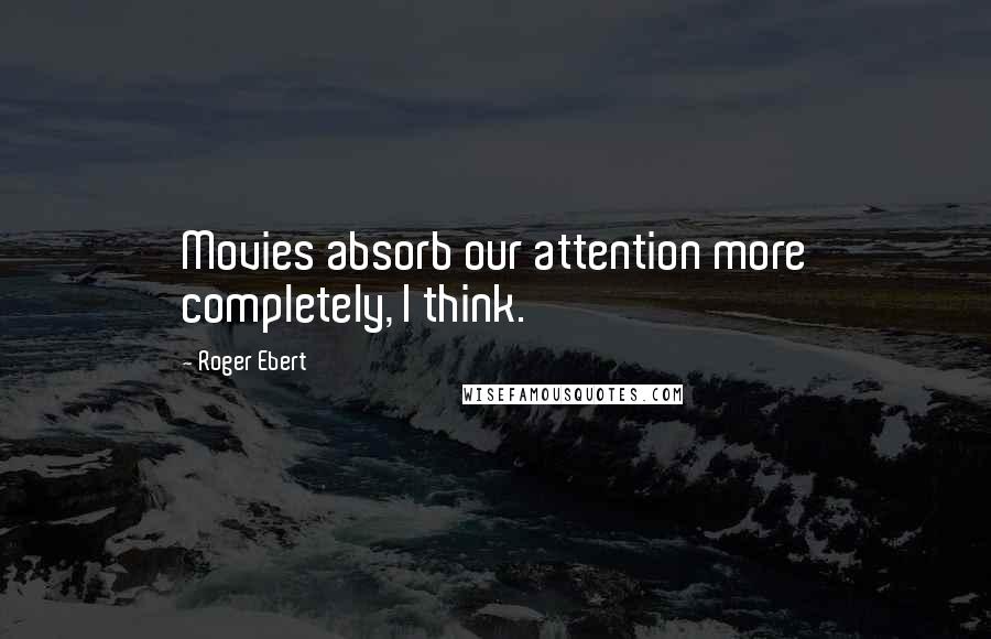 Roger Ebert Quotes: Movies absorb our attention more completely, I think.