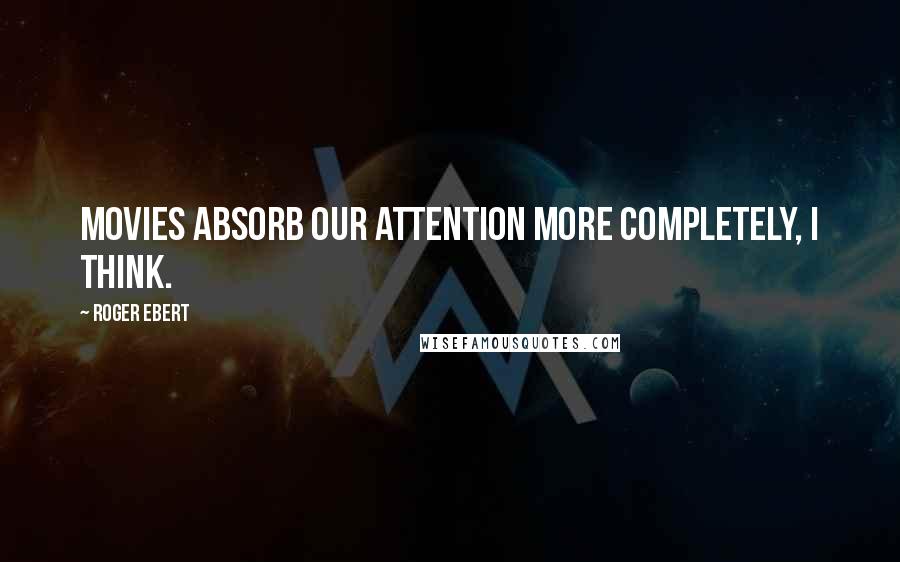Roger Ebert Quotes: Movies absorb our attention more completely, I think.