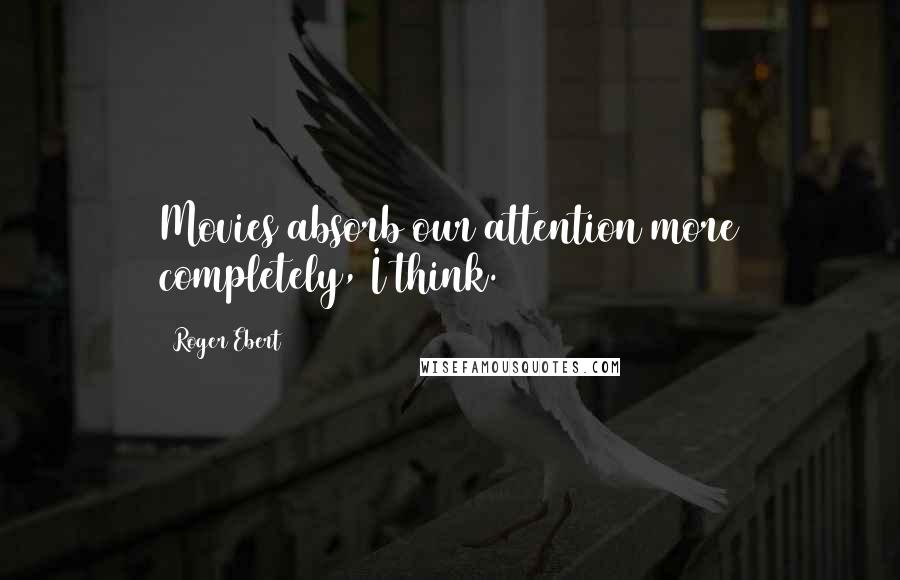 Roger Ebert Quotes: Movies absorb our attention more completely, I think.