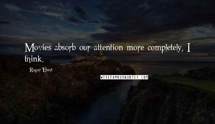 Roger Ebert Quotes: Movies absorb our attention more completely, I think.