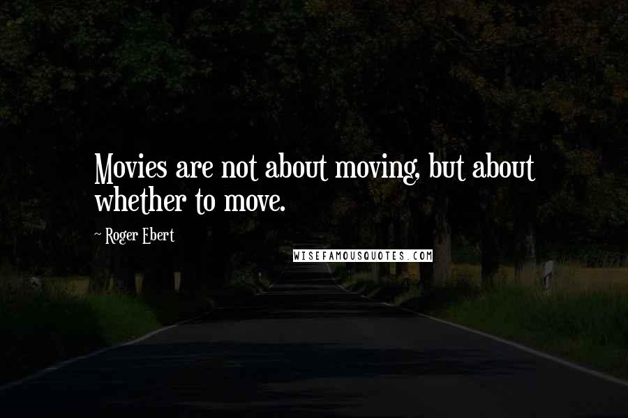 Roger Ebert Quotes: Movies are not about moving, but about whether to move.